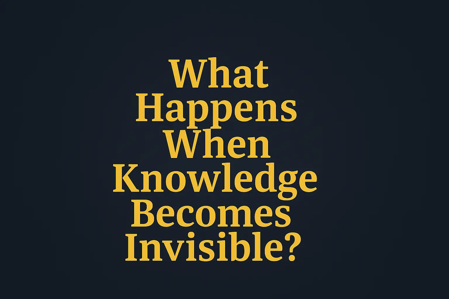 What Happens When Knowledge Becomes Invisible?